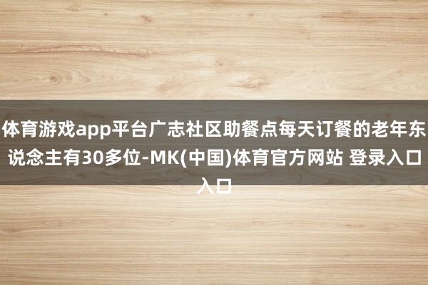 体育游戏app平台广志社区助餐点每天订餐的老年东说念主有30多位-MK(中国)体育官方网站 登录入口