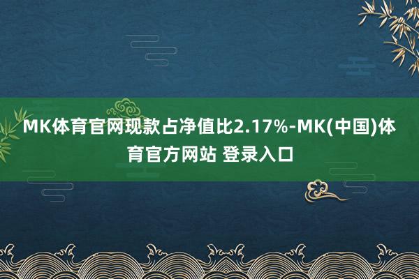 MK体育官网现款占净值比2.17%-MK(中国)体育官方网站 登录入口