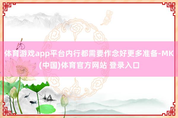 体育游戏app平台内行都需要作念好更多准备-MK(中国)体育官方网站 登录入口