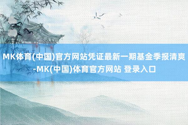 MK体育(中国)官方网站凭证最新一期基金季报清爽-MK(中国)体育官方网站 登录入口