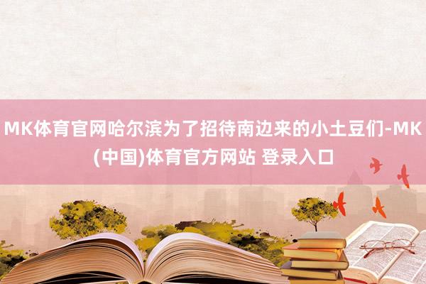 MK体育官网哈尔滨为了招待南边来的小土豆们-MK(中国)体育官方网站 登录入口