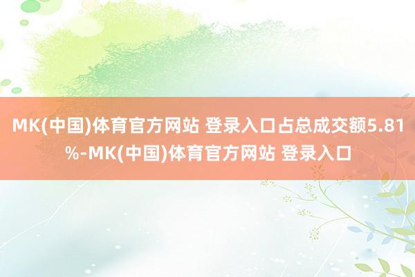 MK(中国)体育官方网站 登录入口占总成交额5.81%-MK(中国)体育官方网站 登录入口