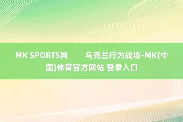 MK SPORTS网 乌克兰行为战场-MK(中国)体育官方网站 登录入口