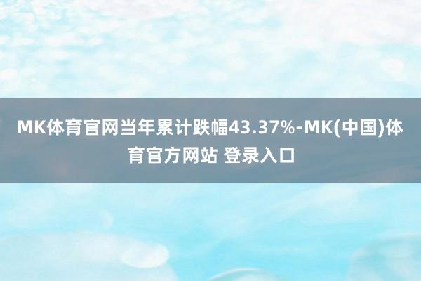 MK体育官网当年累计跌幅43.37%-MK(中国)体育官方网站 登录入口