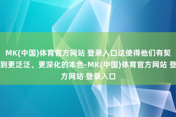 MK(中国)体育官方网站 登录入口这使得他们有契机构兵到更泛泛、更深化的本色-MK(中国)体育官方网站 登录入口