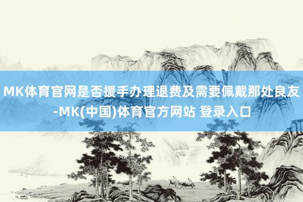 MK体育官网是否援手办理退费及需要佩戴那处良友-MK(中国)体育官方网站 登录入口