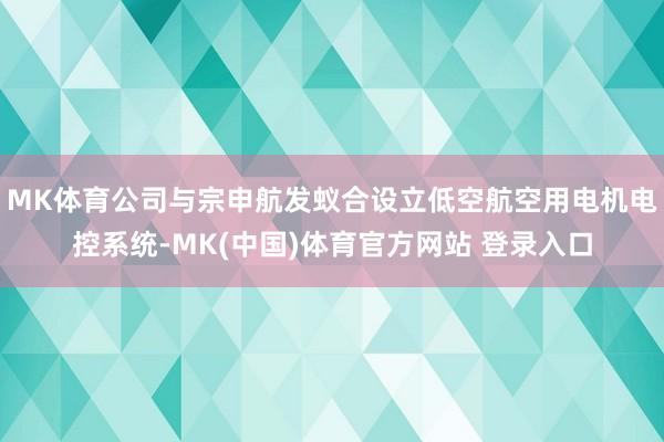 MK体育公司与宗申航发蚁合设立低空航空用电机电控系统-MK(中国)体育官方网站 登录入口