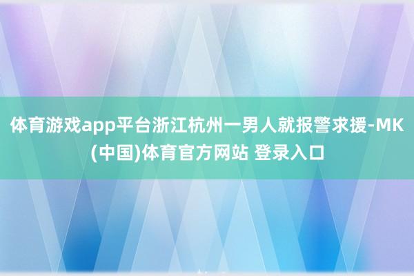 体育游戏app平台浙江杭州一男人就报警求援-MK(中国)体育官方网站 登录入口