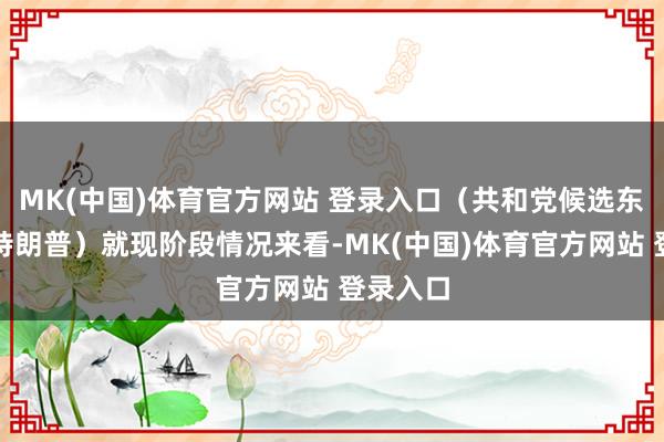 MK(中国)体育官方网站 登录入口（共和党候选东说念主特朗普）就现阶段情况来看-MK(中国)体育官方网站 登录入口
