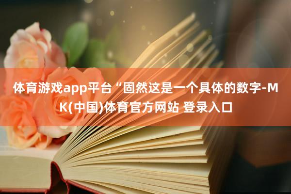 体育游戏app平台　　“固然这是一个具体的数字-MK(中国)体育官方网站 登录入口