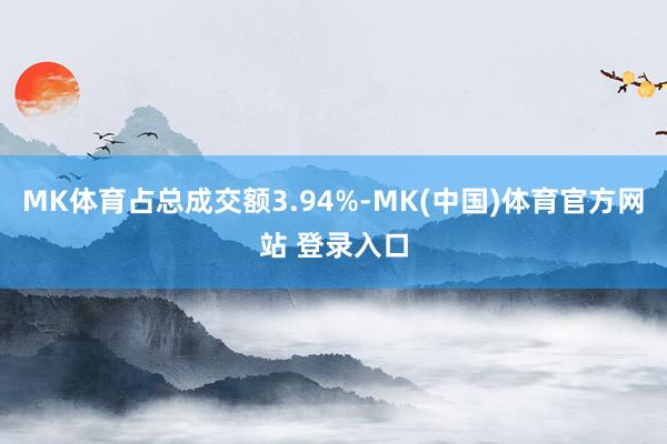 MK体育占总成交额3.94%-MK(中国)体育官方网站 登录入口