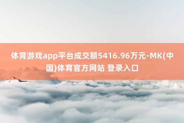 体育游戏app平台成交额5416.96万元-MK(中国)体育官方网站 登录入口
