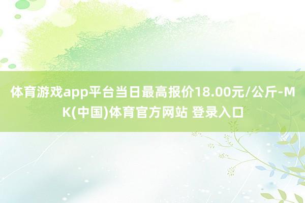 体育游戏app平台当日最高报价18.00元/公斤-MK(中国)体育官方网站 登录入口