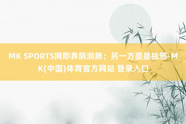 MK SPORTS网即养阴润肺；另一方面是祛邪-MK(中国)体育官方网站 登录入口