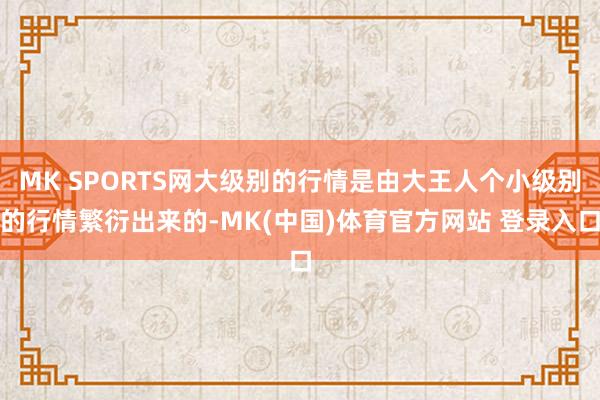 MK SPORTS网大级别的行情是由大王人个小级别的行情繁衍出来的-MK(中国)体育官方网站 登录入口