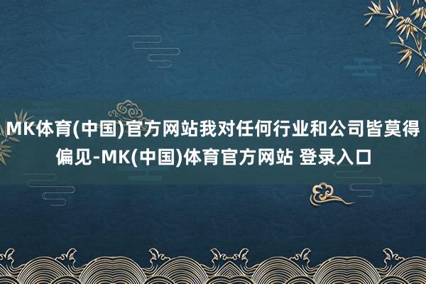 MK体育(中国)官方网站我对任何行业和公司皆莫得偏见-MK(中国)体育官方网站 登录入口