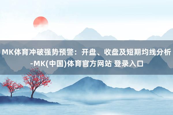 MK体育冲破强势预警：开盘、收盘及短期均线分析-MK(中国)体育官方网站 登录入口