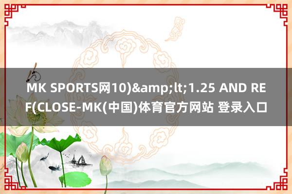 MK SPORTS网10)<1.25 AND REF(CLOSE-MK(中国)体育官方网站 登录入口