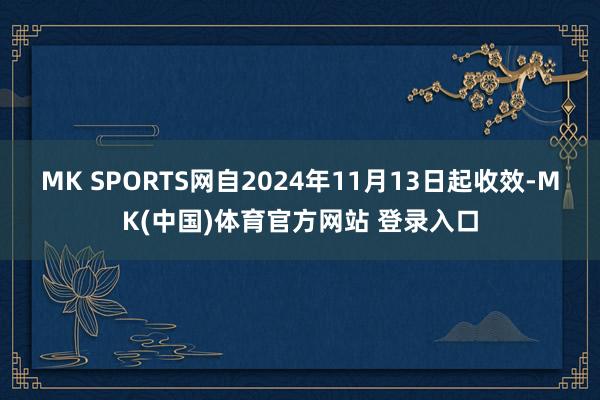 MK SPORTS网自2024年11月13日起收效-MK(中国)体育官方网站 登录入口