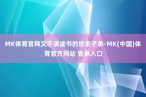 MK体育官网又不误读书的世家子弟-MK(中国)体育官方网站 登录入口