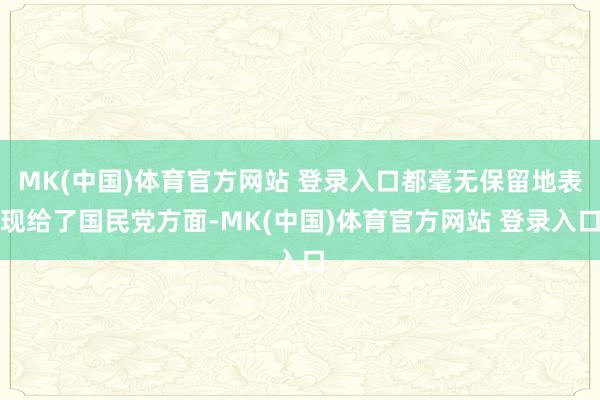 MK(中国)体育官方网站 登录入口都毫无保留地表现给了国民党方面-MK(中国)体育官方网站 登录入口
