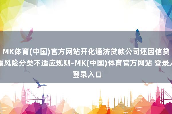 MK体育(中国)官方网站开化通济贷款公司还因信贷钞票风险分类不适应规则-MK(中国)体育官方网站 登录入口
