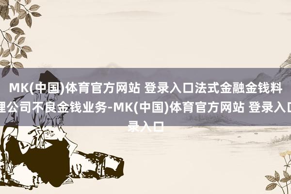 MK(中国)体育官方网站 登录入口法式金融金钱料理公司不良金钱业务-MK(中国)体育官方网站 登录入口