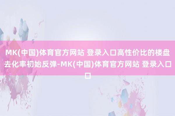 MK(中国)体育官方网站 登录入口高性价比的楼盘去化率初始反弹-MK(中国)体育官方网站 登录入口