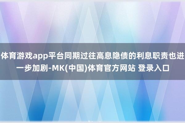 体育游戏app平台同期过往高息隐债的利息职责也进一步加剧-MK(中国)体育官方网站 登录入口