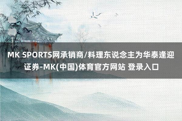 MK SPORTS网承销商/料理东说念主为华泰逢迎证券-MK(中国)体育官方网站 登录入口