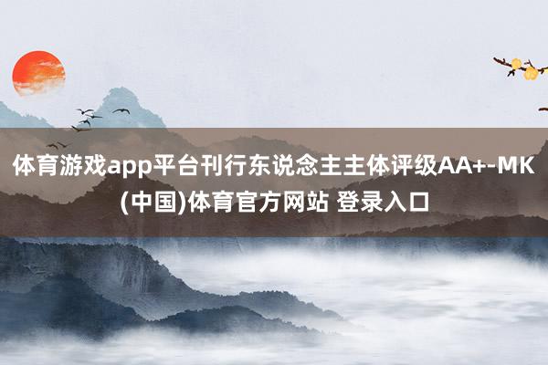 体育游戏app平台刊行东说念主主体评级AA+-MK(中国)体育官方网站 登录入口