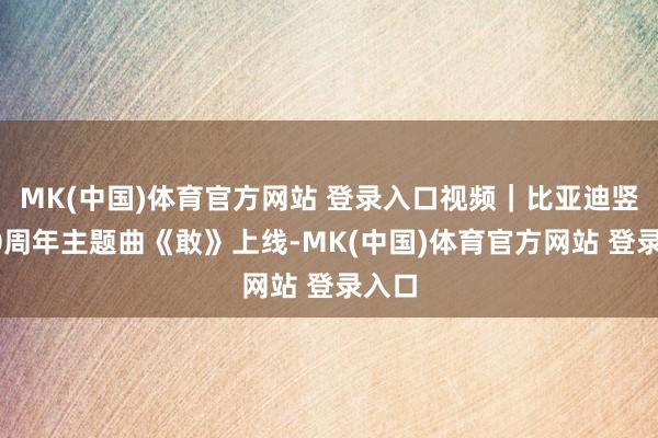 MK(中国)体育官方网站 登录入口视频｜比亚迪竖立30周年主题曲《敢》上线-MK(中国)体育官方网站 登录入口