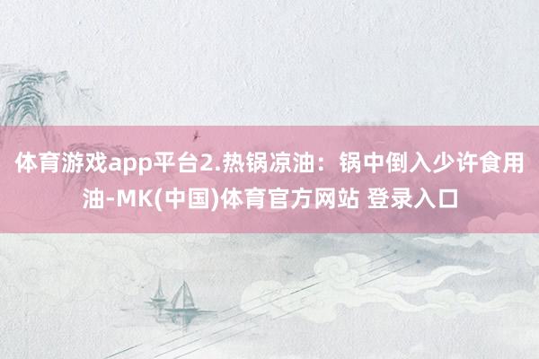 体育游戏app平台2.热锅凉油：锅中倒入少许食用油-MK(中国)体育官方网站 登录入口