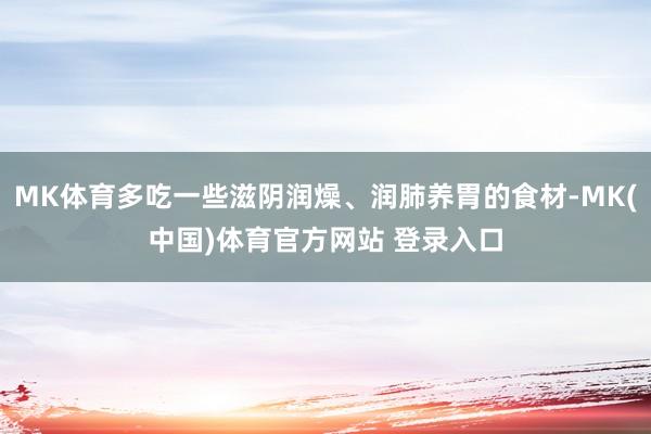 MK体育多吃一些滋阴润燥、润肺养胃的食材-MK(中国)体育官方网站 登录入口