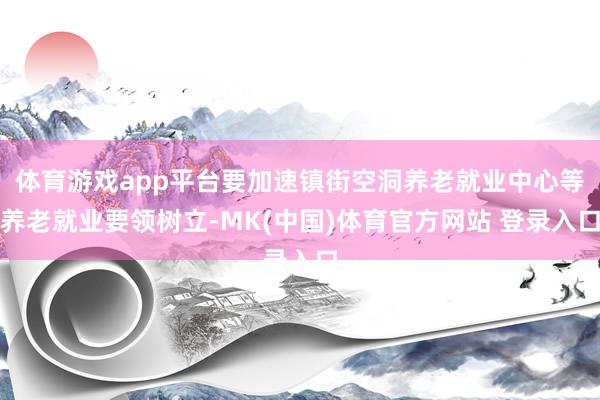 体育游戏app平台要加速镇街空洞养老就业中心等养老就业要领树立-MK(中国)体育官方网站 登录入口