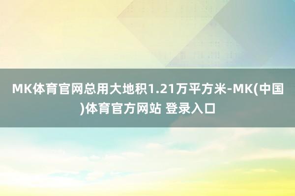 MK体育官网总用大地积1.21万平方米-MK(中国)体育官方网站 登录入口