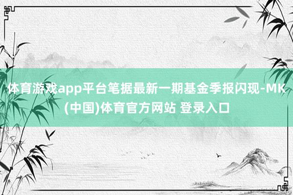 体育游戏app平台笔据最新一期基金季报闪现-MK(中国)体育官方网站 登录入口