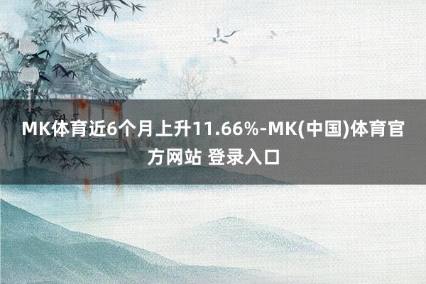 MK体育近6个月上升11.66%-MK(中国)体育官方网站 登录入口