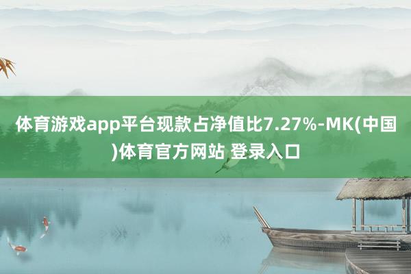 体育游戏app平台现款占净值比7.27%-MK(中国)体育官方网站 登录入口