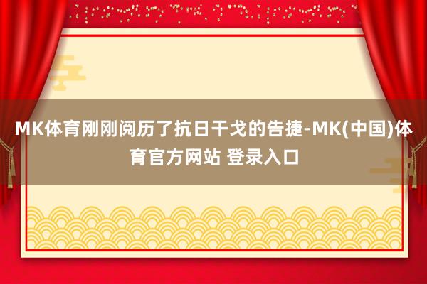 MK体育刚刚阅历了抗日干戈的告捷-MK(中国)体育官方网站 登录入口