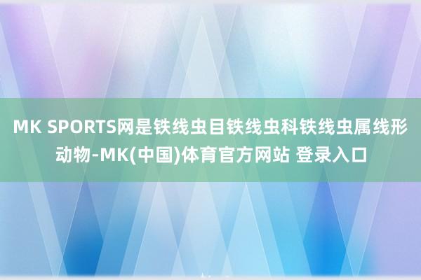 MK SPORTS网是铁线虫目铁线虫科铁线虫属线形动物-MK(中国)体育官方网站 登录入口