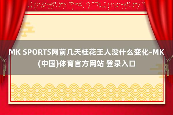 MK SPORTS网　　前几天桂花王人没什么变化-MK(中国)体育官方网站 登录入口