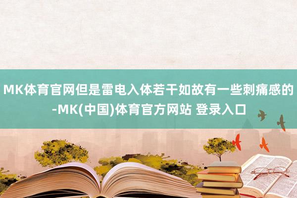 MK体育官网但是雷电入体若干如故有一些刺痛感的-MK(中国)体育官方网站 登录入口
