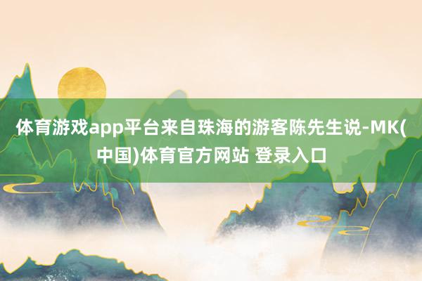 体育游戏app平台来自珠海的游客陈先生说-MK(中国)体育官方网站 登录入口