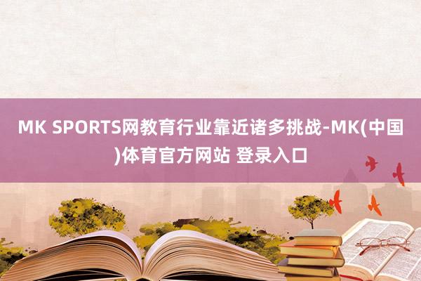 MK SPORTS网教育行业靠近诸多挑战-MK(中国)体育官方网站 登录入口