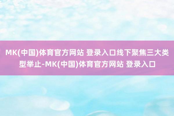 MK(中国)体育官方网站 登录入口线下聚焦三大类型举止-MK(中国)体育官方网站 登录入口