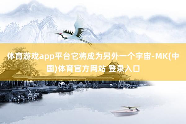 体育游戏app平台它将成为另外一个宇宙-MK(中国)体育官方网站 登录入口
