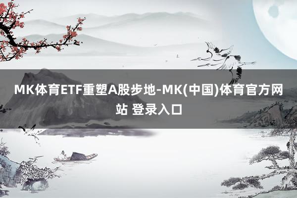 MK体育 ETF重塑A股步地-MK(中国)体育官方网站 登录入口
