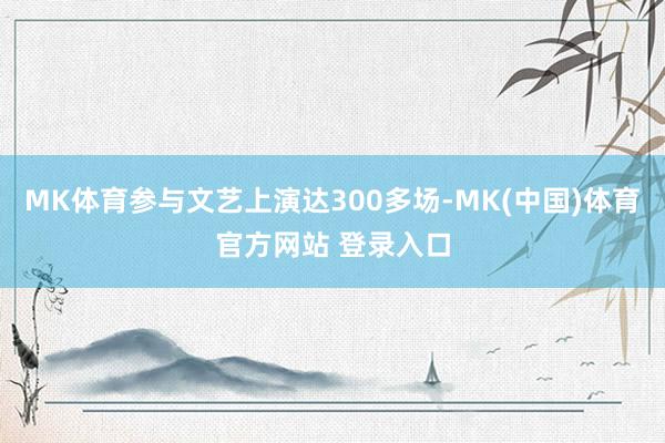 MK体育参与文艺上演达300多场-MK(中国)体育官方网站 登录入口