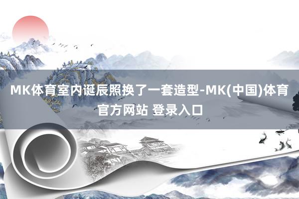 MK体育室内诞辰照换了一套造型-MK(中国)体育官方网站 登录入口